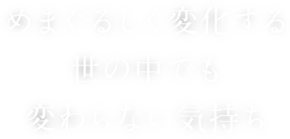 めまぐるしく変化する世の中でも変わらない気持ち